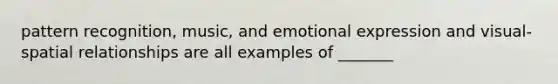 pattern recognition, music, and emotional expression and visual-spatial relationships are all examples of _______