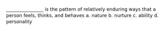 ________________ is the pattern of relatively enduring ways that a person feels, thinks, and behaves a. nature b. nurture c. ability d. personality