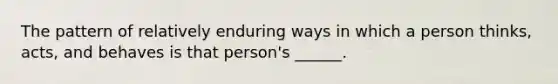 The pattern of relatively enduring ways in which a person thinks, acts, and behaves is that person's ______.