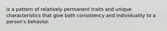 is a pattern of relatively permanent traits and unique characteristics that give both consistency and individuality to a person's behavior.