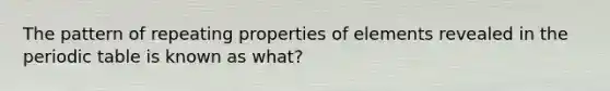 The pattern of repeating properties of elements revealed in the periodic table is known as what?