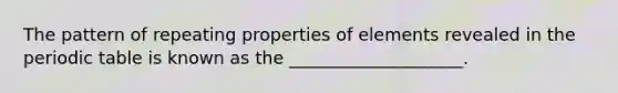 The pattern of repeating properties of elements revealed in the periodic table is known as the ____________________.