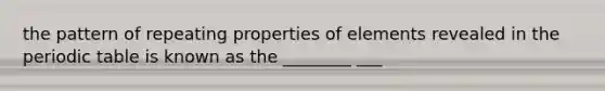 the pattern of repeating properties of elements revealed in <a href='https://www.questionai.com/knowledge/kIrBULvFQz-the-periodic-table' class='anchor-knowledge'>the periodic table</a> is known as the ________ ___