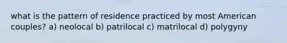 what is the pattern of residence practiced by most American couples? a) neolocal b) patrilocal c) matrilocal d) polygyny