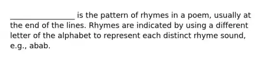 _________________ is the pattern of rhymes in a poem, usually at the end of the lines. Rhymes are indicated by using a different letter of the alphabet to represent each distinct rhyme sound, e.g., abab.