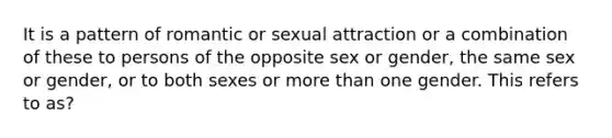 It is a pattern of romantic or sexual attraction or a combination of these to persons of the opposite sex or gender, the same sex or gender, or to both sexes or more than one gender. This refers to as?