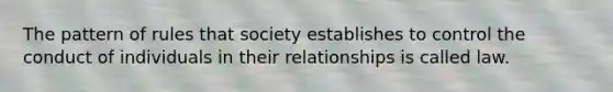 The pattern of rules that society establishes to control the conduct of individuals in their relationships is called law.