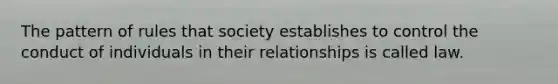 ​The pattern of rules that society establishes to control the conduct of individuals in their relationships is called law.