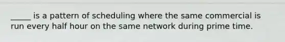 _____ is a pattern of scheduling where the same commercial is run every <a href='https://www.questionai.com/knowledge/kAYqvs3Fkf-half-hour' class='anchor-knowledge'>half hour</a> on the same network during prime time.