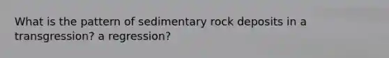 What is the pattern of sedimentary rock deposits in a transgression? a regression?