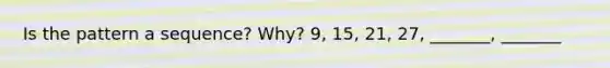 Is the pattern a sequence? Why? 9, 15, 21, 27, _______, _______