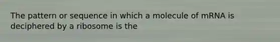 The pattern or sequence in which a molecule of mRNA is deciphered by a ribosome is the