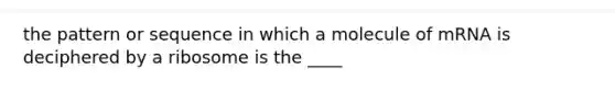 the pattern or sequence in which a molecule of mRNA is deciphered by a ribosome is the ____