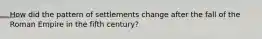 How did the pattern of settlements change after the fall of the Roman Empire in the fifth century?