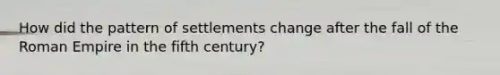 How did the pattern of settlements change after the fall of the Roman Empire in the fifth century?