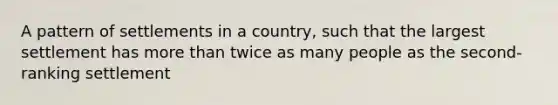 A pattern of settlements in a country, such that the largest settlement has <a href='https://www.questionai.com/knowledge/keWHlEPx42-more-than' class='anchor-knowledge'>more than</a> twice as many people as the second-ranking settlement