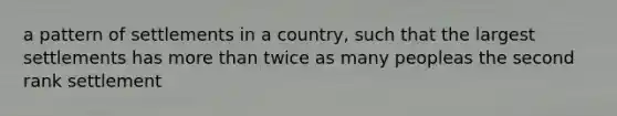 a pattern of settlements in a country, such that the largest settlements has more than twice as many peopleas the second rank settlement