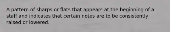 A pattern of sharps or flats that appears at the beginning of a staff and indicates that certain notes are to be consistently raised or lowered.