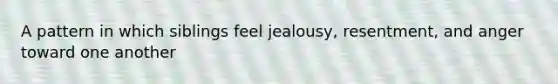 A pattern in which siblings feel jealousy, resentment, and anger toward one another