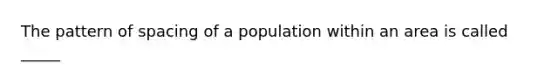 The pattern of spacing of a population within an area is called _____