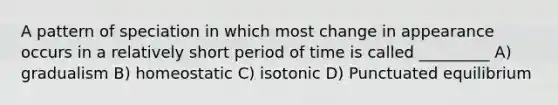 A pattern of speciation in which most change in appearance occurs in a relatively short period of time is called _________ A) gradualism B) homeostatic C) isotonic D) Punctuated equilibrium