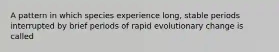 A pattern in which species experience long, stable periods interrupted by brief periods of rapid evolutionary change is called