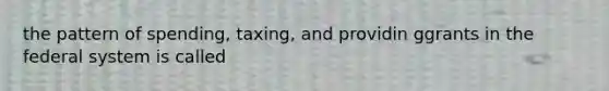 the pattern of spending, taxing, and providin ggrants in the federal system is called
