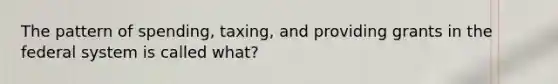 The pattern of spending, taxing, and providing grants in the federal system is called what?