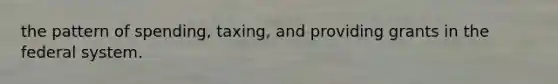 the pattern of spending, taxing, and providing grants in the federal system.