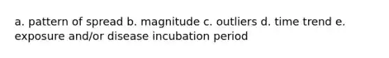 a. pattern of spread b. magnitude c. outliers d. time trend e. exposure and/or disease incubation period