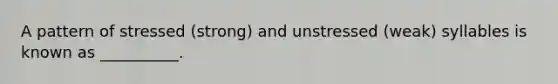 A pattern of stressed (strong) and unstressed (weak) syllables is known as __________.