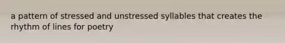 a pattern of stressed and unstressed syllables that creates the rhythm of lines for poetry