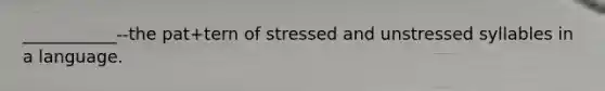 ___________--the pat+tern of stressed and unstressed syllables in a language.