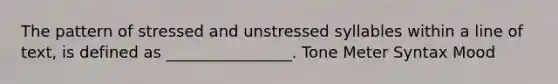 The pattern of stressed and unstressed syllables within a line of text, is defined as ________________. Tone Meter Syntax Mood