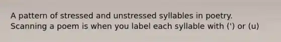 A pattern of stressed and unstressed syllables in poetry. Scanning a poem is when you label each syllable with (') or (u)