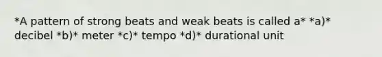 *A pattern of strong beats and weak beats is called a* *a)* decibel *b)* meter *c)* tempo *d)* durational unit