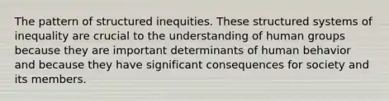 The pattern of structured inequities. These structured systems of inequality are crucial to the understanding of human groups because they are important determinants of human behavior and because they have significant consequences for society and its members.