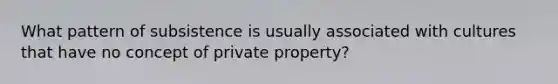 What pattern of subsistence is usually associated with cultures that have no concept of private property?