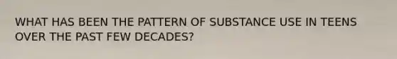 WHAT HAS BEEN THE PATTERN OF SUBSTANCE USE IN TEENS OVER THE PAST FEW DECADES?