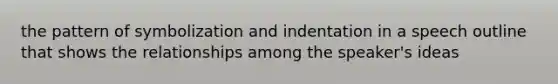 the pattern of symbolization and indentation in a speech outline that shows the relationships among the speaker's ideas