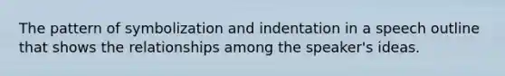 The pattern of symbolization and indentation in a speech outline that shows the relationships among the speaker's ideas.