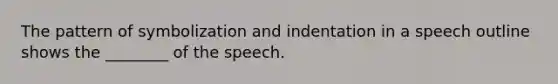 The pattern of symbolization and indentation in a speech outline shows the ________ of the speech.