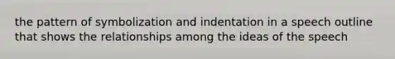 the pattern of symbolization and indentation in a speech outline that shows the relationships among the ideas of the speech