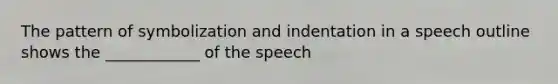 The pattern of symbolization and indentation in a speech outline shows the ____________ of the speech