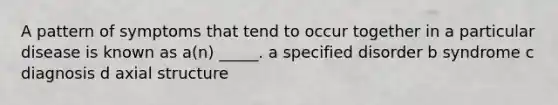 A pattern of symptoms that tend to occur together in a particular disease is known as a(n) _____. a specified disorder b syndrome c diagnosis d axial structure