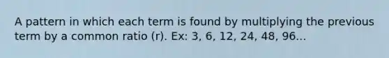 A pattern in which each term is found by multiplying the previous term by a common ratio (r). Ex: 3, 6, 12, 24, 48, 96...