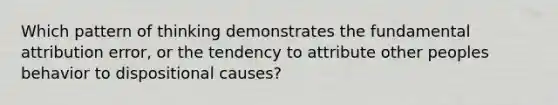 Which pattern of thinking demonstrates the fundamental attribution error, or the tendency to attribute other peoples behavior to dispositional causes?