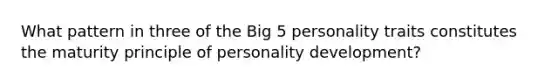 What pattern in three of the Big 5 personality traits constitutes the maturity principle of personality development?