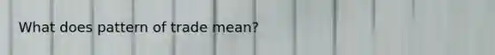What does pattern of trade mean?