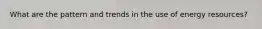 What are the pattern and trends in the use of energy resources?